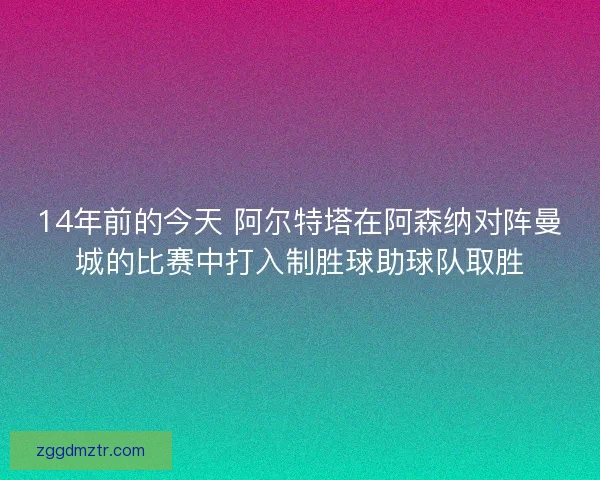 14年前的今天 阿尔特塔在阿森纳对阵曼城的比赛中打入制胜球助球队取胜 14年前的今天 阿尔特塔在阿森纳对阵曼城的比赛中打入制胜球助球队取胜