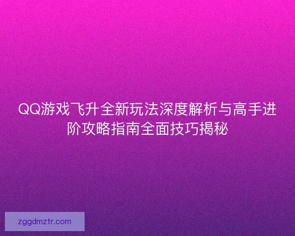 QQ游戏飞升全新玩法深度解析与高手进阶攻略指南全面技巧揭秘