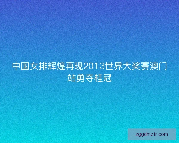 中国女排辉煌再现2013世界大奖赛澳门站勇夺桂冠 中国女排辉煌再现2013世界大奖赛澳门站勇夺桂冠