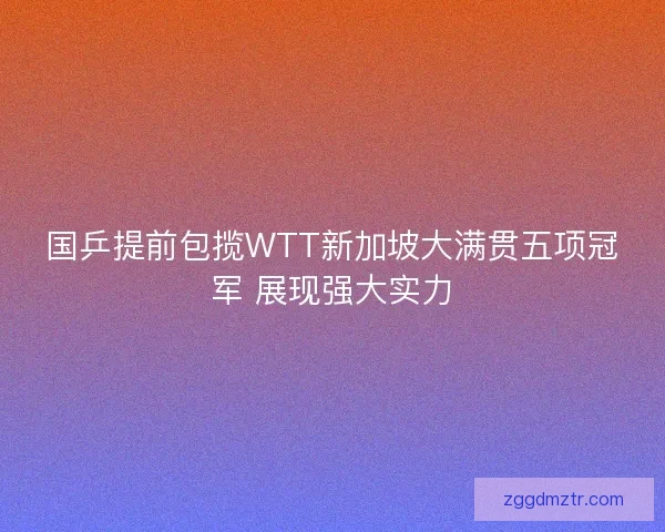 国乒提前包揽WTT新加坡大满贯五项冠军 展现强大实力