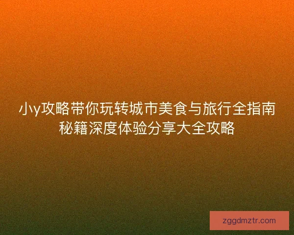 小y攻略带你玩转城市美食与旅行全指南秘籍深度体验分享大全攻略