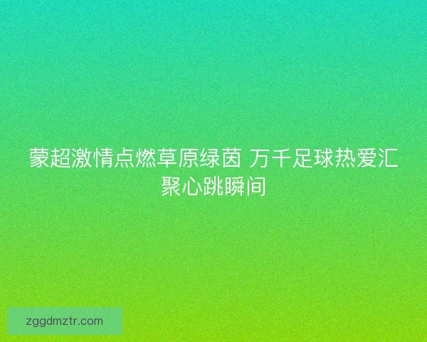 蒙超激情点燃草原绿茵 万千足球热爱汇聚心跳瞬间