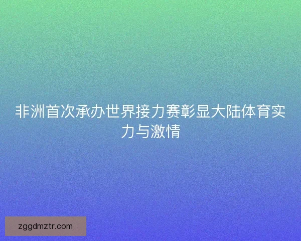 非洲首次承办世界接力赛彰显大陆体育实力与激情
