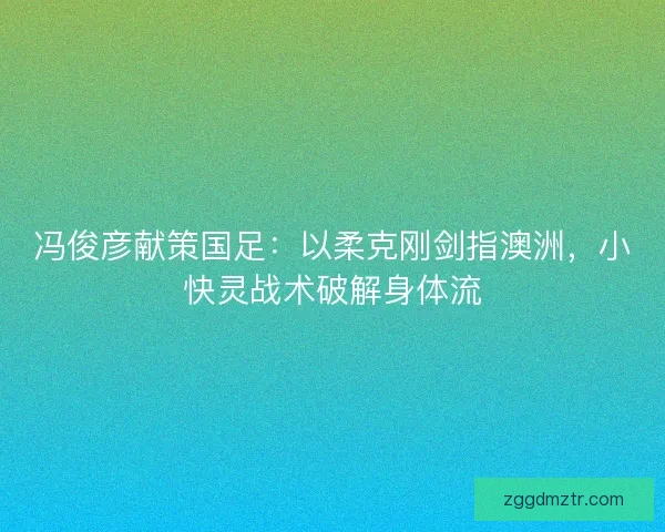 冯俊彦献策国足：以柔克刚剑指澳洲，小快灵战术破解身体流