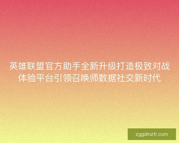 英雄联盟官方助手全新升级打造极致对战体验平台引领召唤师数据社交新时代