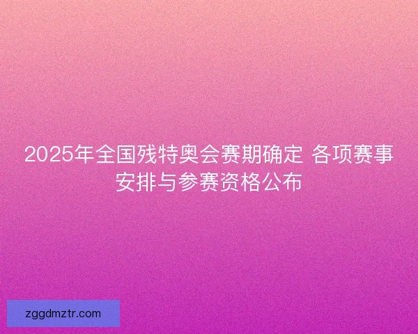 2025年全国残特奥会赛期确定 各项赛事安排与参赛资格公布