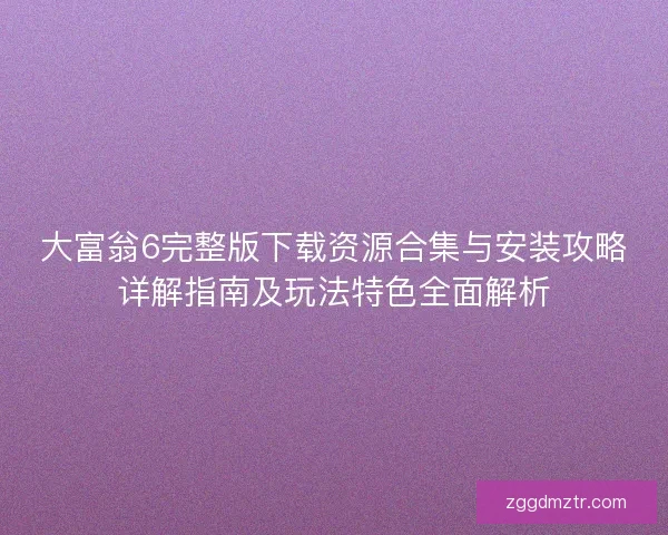 大富翁6完整版下载资源合集与安装攻略详解指南及玩法特色全面解析