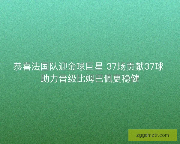 恭喜法国队迎金球巨星 37场贡献37球 助力晋级比姆巴佩更稳健 恭喜法国队迎金球巨星 37场贡献37球 助力晋级比姆巴佩更稳健